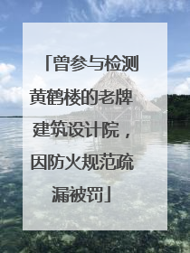 曾参与检测黄鹤楼的老牌建筑设计院，因防火规范疏漏被罚