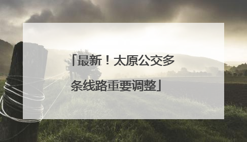 最新！太原公交多条线路重要调整