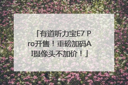 有道听力宝E7 Pro开售！重磅加码AI摄像头不加价！