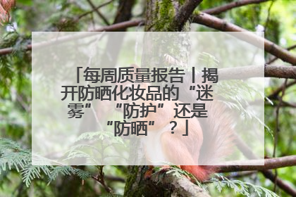 每周质量报告丨揭开防晒化妆品的“迷雾” “防护”还是“防晒”？