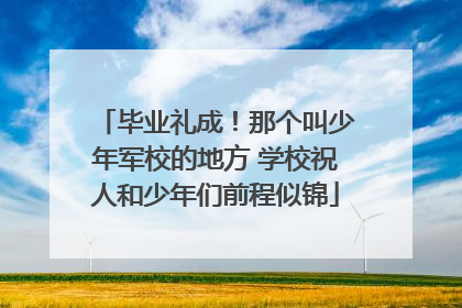 毕业礼成！那个叫少年军校的地方 学校祝人和少年们前程似锦
