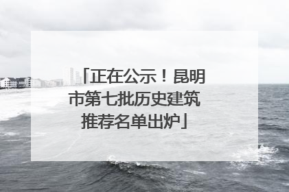 正在公示！昆明市第七批历史建筑推荐名单出炉