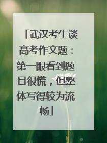武汉考生谈高考作文题：第一眼看到题目很慌，但整体写得较为流畅