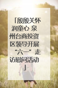 殷殷关怀润童心 泉州台商投资区领导开展“六一”走访慰问活动