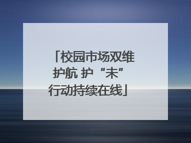 校园市场双维护航 护“未”行动持续在线
