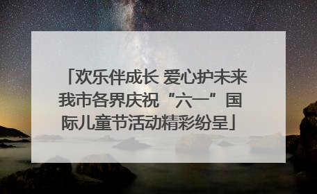 欢乐伴成长 爱心护未来 我市各界庆祝“六一”国际儿童节活动精彩纷呈