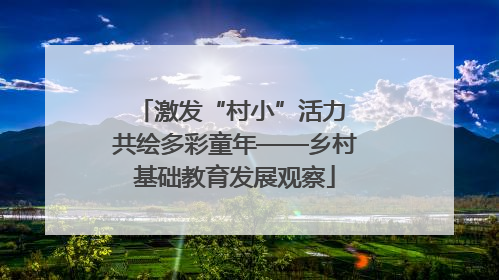 激发“村小”活力 共绘多彩童年——乡村基础教育发展观察