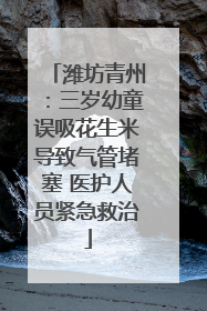 潍坊青州：三岁幼童误吸花生米导致气管堵塞 医护人员紧急救治