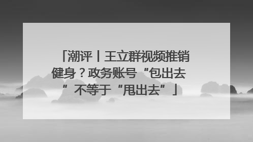 潮评丨王立群视频推销健身？政务账号“包出去”不等于“甩出去”