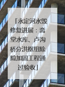 永定河水毁修复进展：斋堂水库、卢沟桥分洪枢纽除险加固工程通过验收