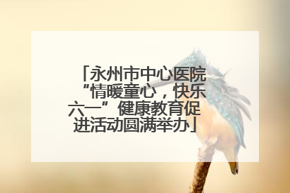 永州市中心医院“情暖童心，快乐六一”健康教育促进活动圆满举办