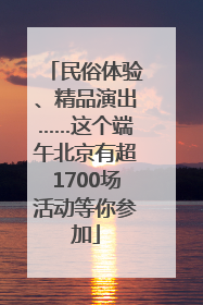 民俗体验、精品演出……这个端午北京有超1700场活动等你参加