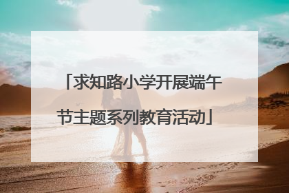 求知路小学开展端午节主题系列教育活动