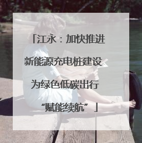 江永：加快推进新能源充电桩建设 为绿色低碳出行“赋能续航”