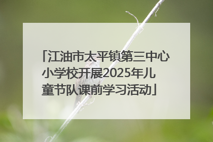 江油市太平镇第三中心小学校开展2025年儿童节队课前学习活动