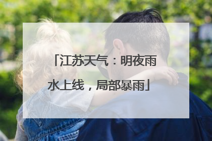 江苏天气：明夜雨水上线，局部暴雨