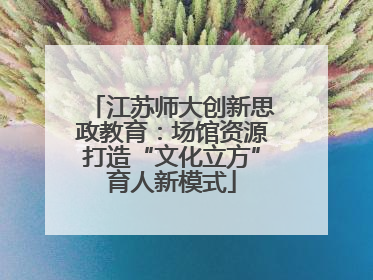 江苏师大创新思政教育：场馆资源打造“文化立方”育人新模式