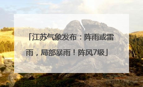 江苏气象发布：阵雨或雷雨，局部暴雨！阵风7级