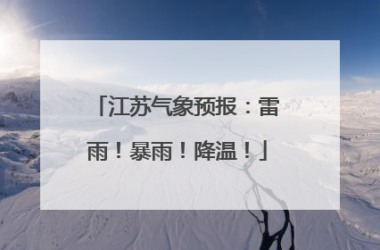 江苏气象预报：雷雨！暴雨！降温！