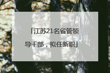 江苏21名省管领导干部，拟任新职