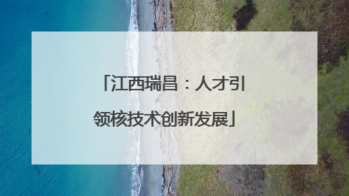 江西瑞昌：人才引领核技术创新发展