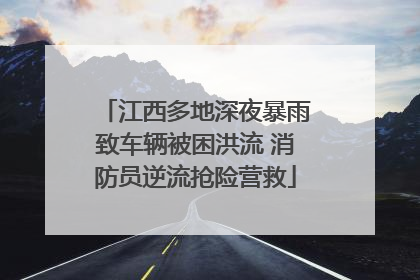 江西多地深夜暴雨致车辆被困洪流 消防员逆流抢险营救