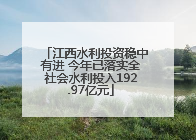江西水利投资稳中有进 今年已落实全社会水利投入192.97亿元