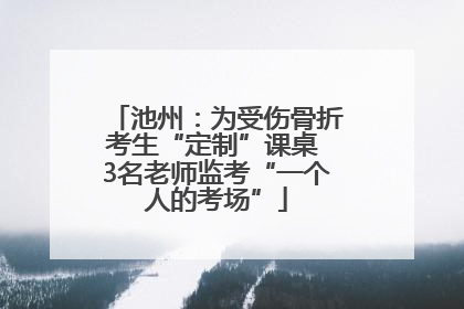 池州：为受伤骨折考生“定制”课桌 3名老师监考“一个人的考场”
