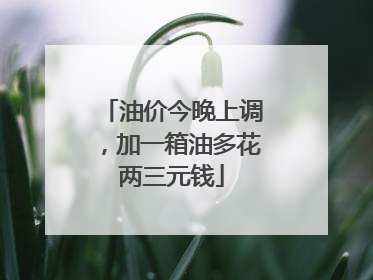 油价今晚上调，加一箱油多花两三元钱