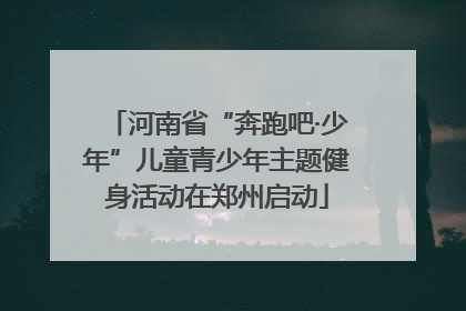 河南省“奔跑吧·少年”儿童青少年主题健身活动在郑州启动
