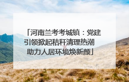 河南兰考考城镇：党建引领掀起秸秆清理热潮 助力人居环境焕新颜