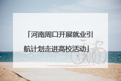 河南周口开展就业引航计划走进高校活动