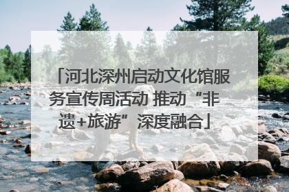 河北深州启动文化馆服务宣传周活动 推动“非遗+旅游”深度融合