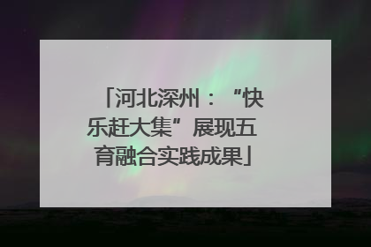河北深州：“快乐赶大集”展现五育融合实践成果