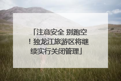 注意安全 别跑空！独龙江旅游区将继续实行关闭管理