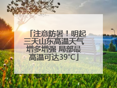 注意防暑！明起三天山东高温天气增多增强 局部最高温可达39℃