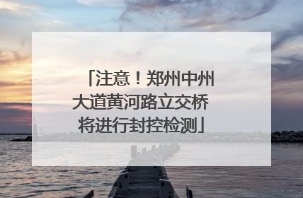 注意！郑州中州大道黄河路立交桥将进行封控检测