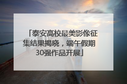 泰安高校最美影像征集结果揭晓，端午假期30强作品开展
