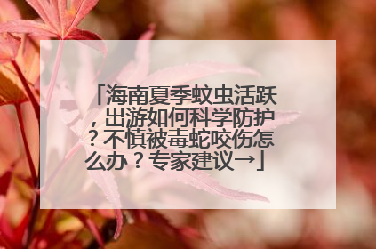 海南夏季蚊虫活跃，出游如何科学防护？不慎被毒蛇咬伤怎么办？专家建议→