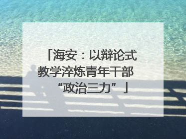 海安：以辩论式教学淬炼青年干部“政治三力”