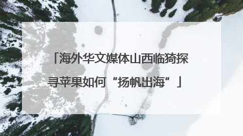 海外华文媒体山西临猗探寻苹果如何“扬帆出海”