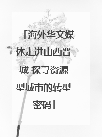 海外华文媒体走进山西晋城 探寻资源型城市的转型密码
