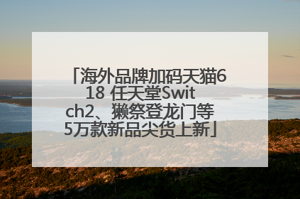 海外品牌加码天猫618 任天堂Switch2、獭祭登龙门等5万款新品尖货上新