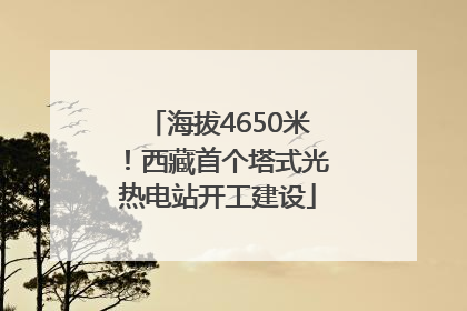 海拔4650米！西藏首个塔式光热电站开工建设