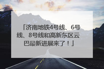 济南地铁4号线、6号线、8号线和高新东区云巴最新进展来了！