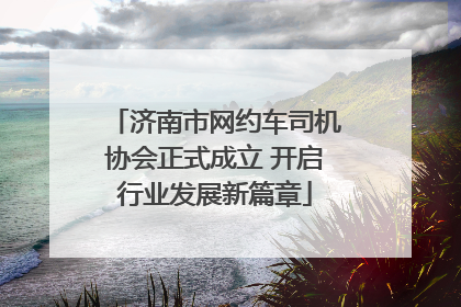 济南市网约车司机协会正式成立 开启行业发展新篇章