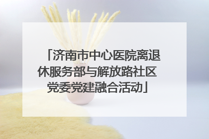 济南市中心医院离退休服务部与解放路社区党委党建融合活动