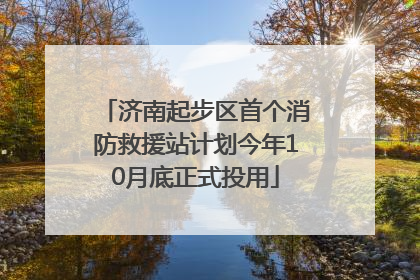 济南起步区首个消防救援站计划今年10月底正式投用