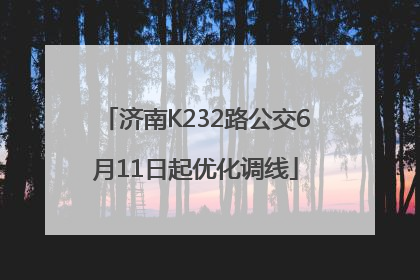 济南K232路公交6月11日起优化调线
