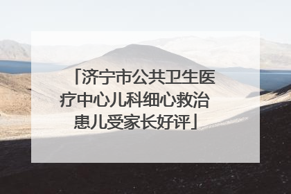 济宁市公共卫生医疗中心儿科细心救治患儿受家长好评
